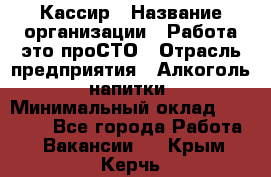 Кассир › Название организации ­ Работа-это проСТО › Отрасль предприятия ­ Алкоголь, напитки › Минимальный оклад ­ 31 000 - Все города Работа » Вакансии   . Крым,Керчь